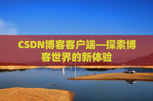 CSDN博客客户端—探索博客世界的新体验 CSDN博客客户端—探索博客世界的新体验